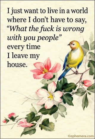 I Just Want To Live In World Where I Don't Have To Say, "What The Fuck Is Wrong With You People" Every Time I Leave My House Magnet